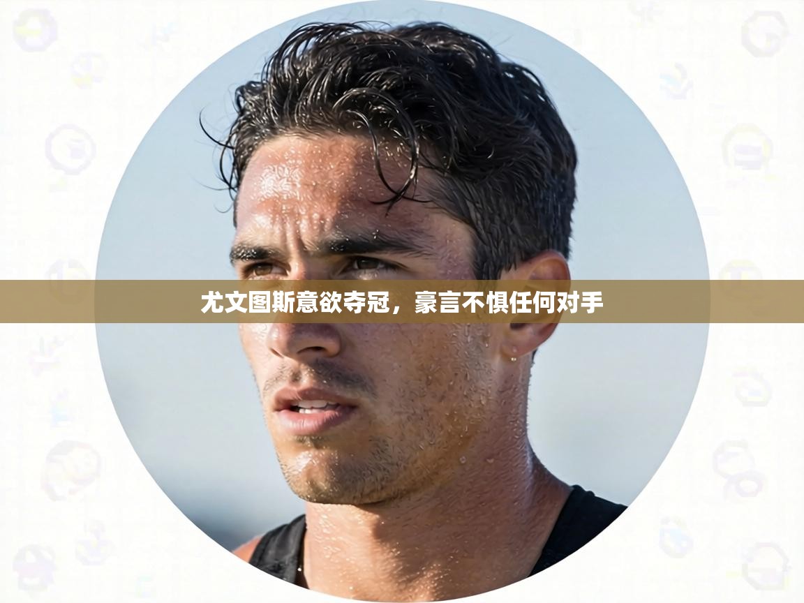 尤文图斯意欲夺冠，豪言不惧任何对手